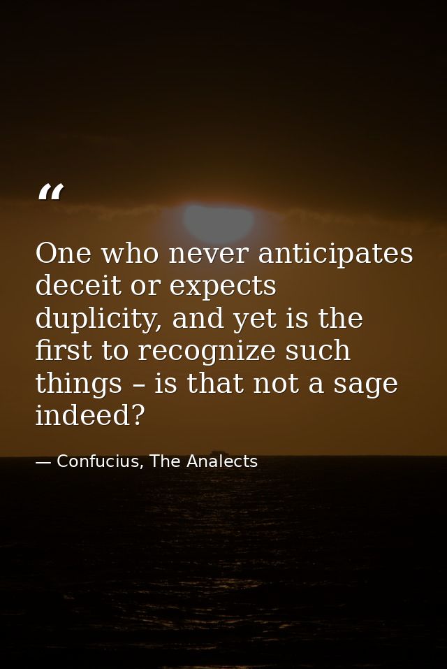 One who never anticipates deceit or expects duplicity, and yet is the first to recognize such things – is that not a sag — Confucius, The Analects