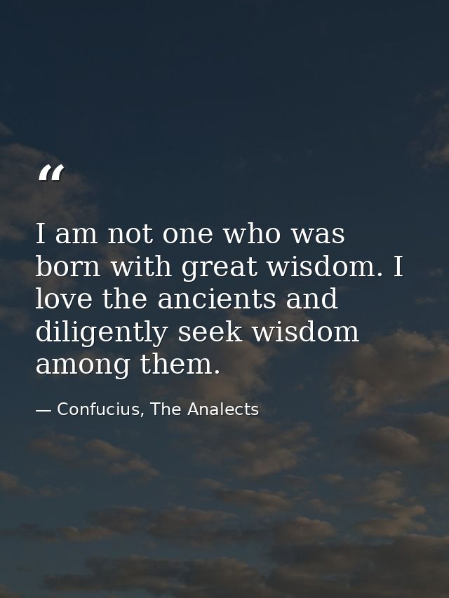 I am not one who was born with great wisdom. I love the ancients and diligently seek wisdom among them. — Confucius, The Analects