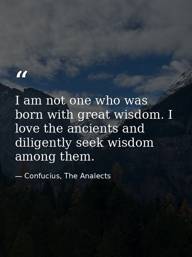 I am not one who was born with great wisdom. I love the ancients and diligently seek wisdom among them. — Confucius, The Analects
