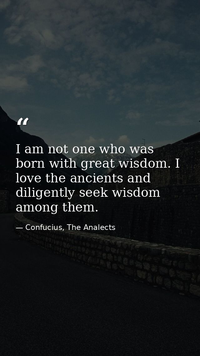 I am not one who was born with great wisdom. I love the ancients and diligently seek wisdom among them. — Confucius, The Analects