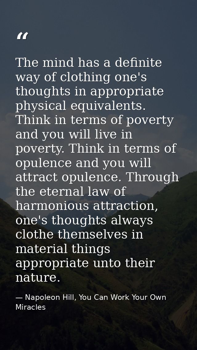 The mind has a definite way of clothing one's thoughts in appropriate physical equivalents. Think in terms of poverty an — Napoleon Hill, You Can Work Your Own Miracles