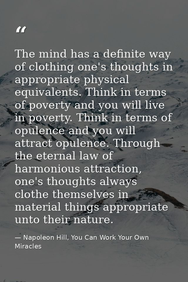 The mind has a definite way of clothing one's thoughts in appropriate physical equivalents. Think in terms of poverty an — Napoleon Hill, You Can Work Your Own Miracles