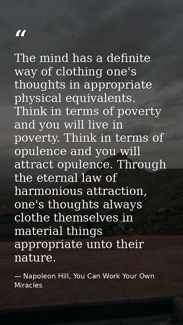 The mind has a definite way of clothing one's thoughts in appropriate physical equivalents. Think in terms of poverty an — Napoleon Hill, You Can Work Your Own Miracles
