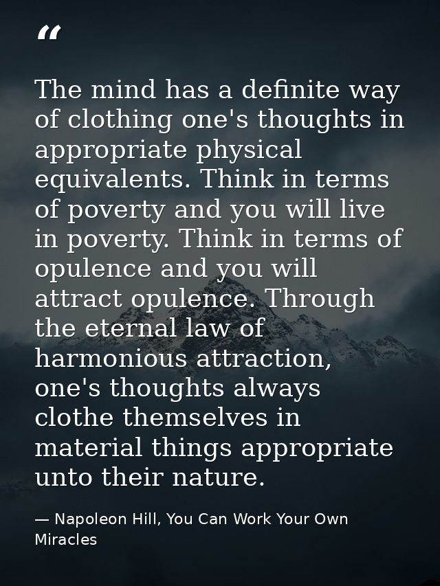 The mind has a definite way of clothing one's thoughts in appropriate physical equivalents. Think in terms of poverty an — Napoleon Hill, You Can Work Your Own Miracles