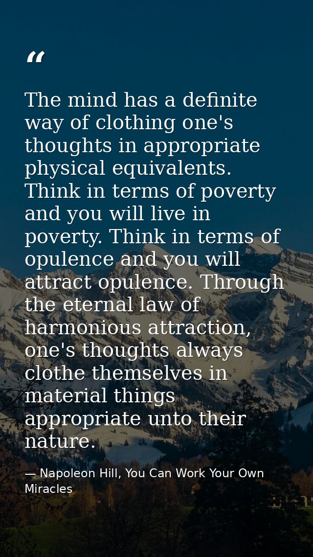 The mind has a definite way of clothing one's thoughts in appropriate physical equivalents. Think in terms of poverty an — Napoleon Hill, You Can Work Your Own Miracles
