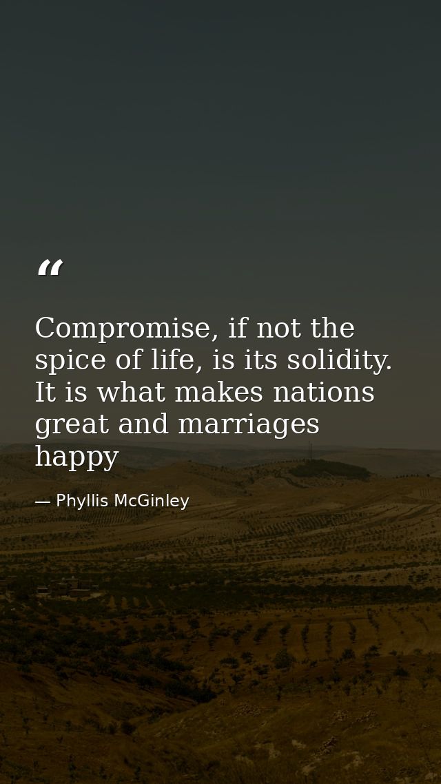Compromise, if not the spice of life, is its solidity. It is what makes nations great and marriages happy — Phyllis McGinley