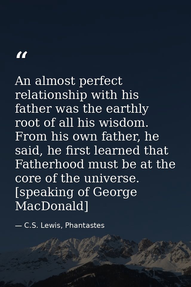 An almost perfect relationship with his father was the earthly root of all his wisdom. From his own father, he said, he  — C.S. Lewis, Phantastes