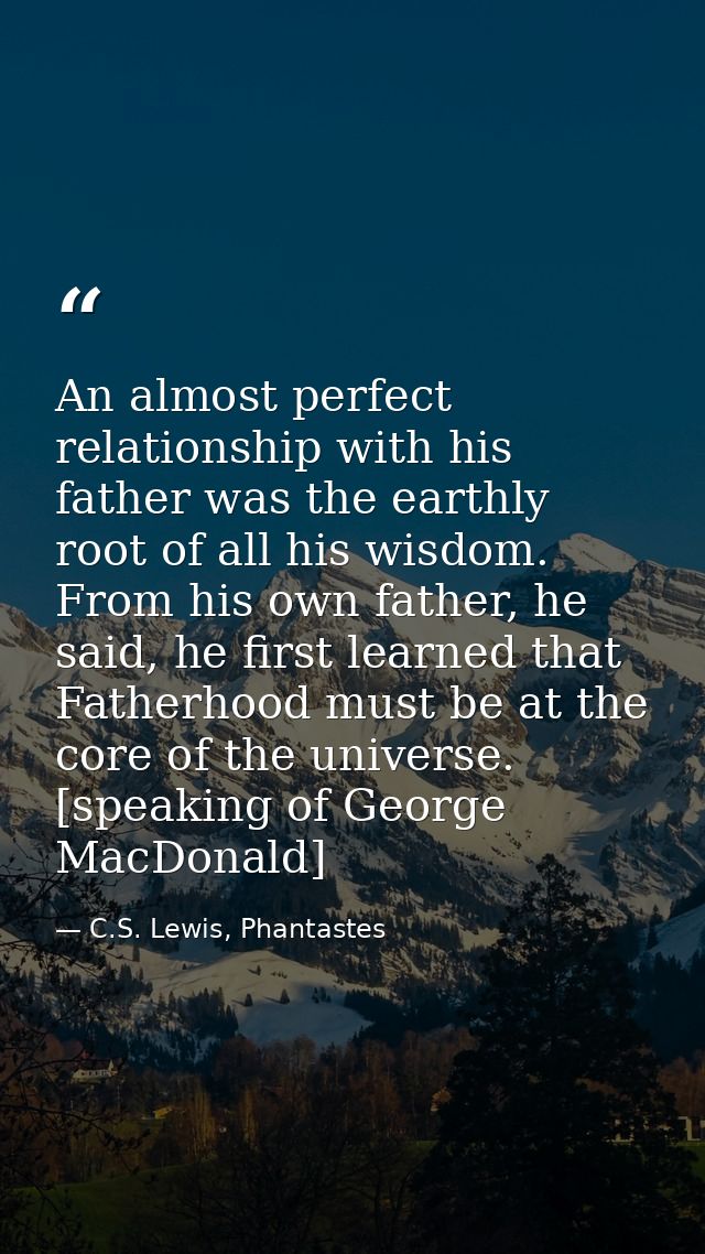 An almost perfect relationship with his father was the earthly root of all his wisdom. From his own father, he said, he  — C.S. Lewis, Phantastes
