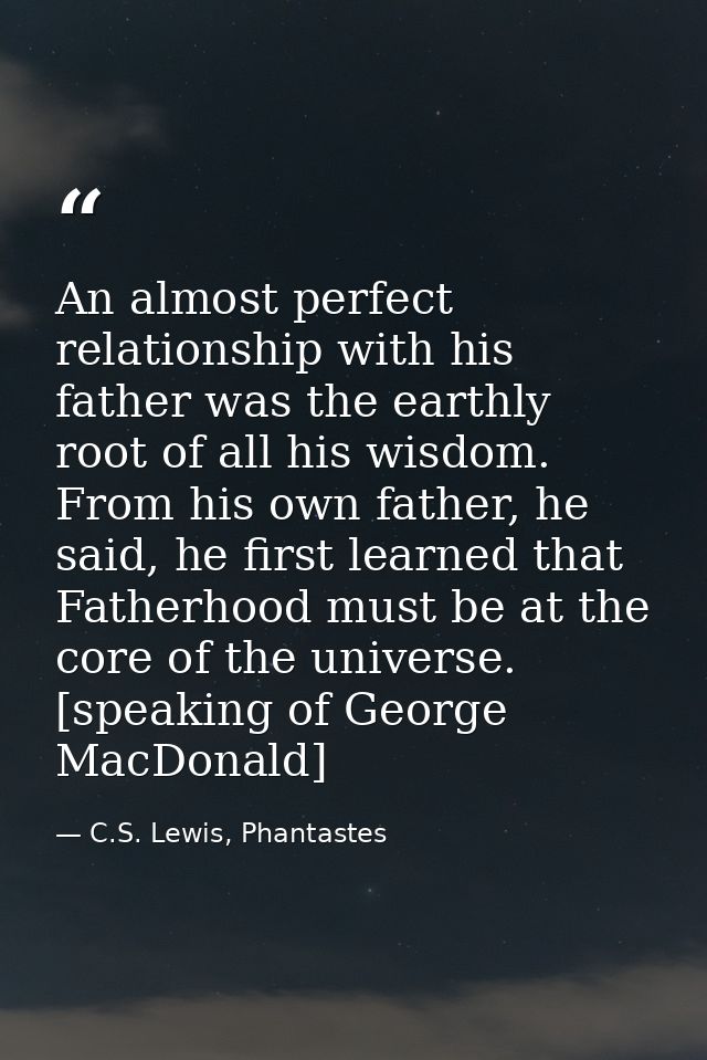 An almost perfect relationship with his father was the earthly root of all his wisdom. From his own father, he said, he  — C.S. Lewis, Phantastes
