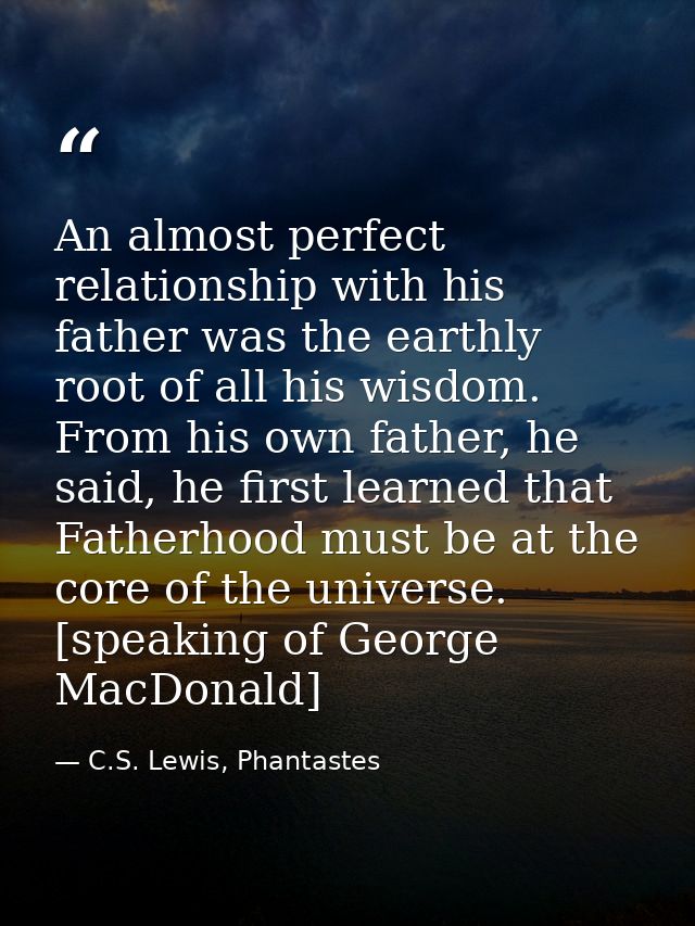 An almost perfect relationship with his father was the earthly root of all his wisdom. From his own father, he said, he  — C.S. Lewis, Phantastes