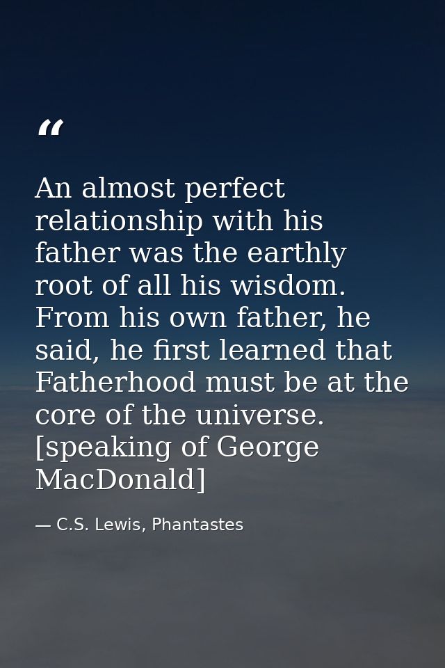 An almost perfect relationship with his father was the earthly root of all his wisdom. From his own father, he said, he  — C.S. Lewis, Phantastes