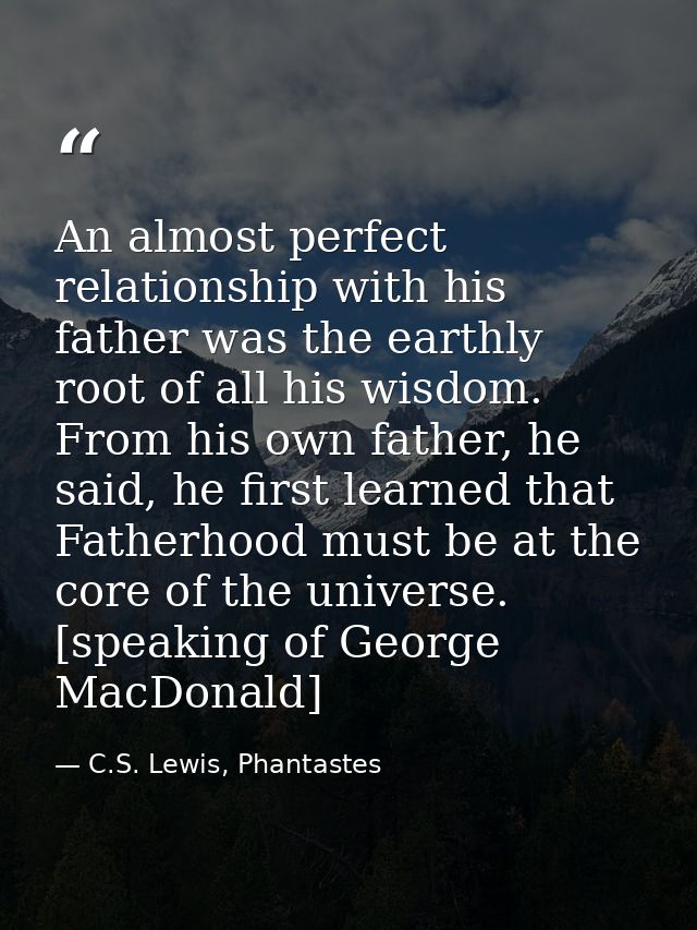 An almost perfect relationship with his father was the earthly root of all his wisdom. From his own father, he said, he  — C.S. Lewis, Phantastes