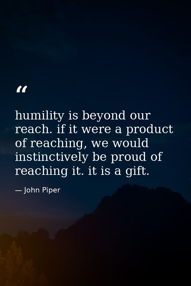 humility is beyond our reach. if it were a product of reaching, we would instinctively be proud of reaching it. it is a  — John Piper