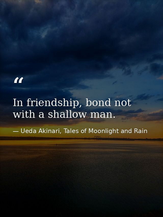 In friendship, bond not with a shallow man. — Ueda Akinari, Tales of Moonlight and Rain