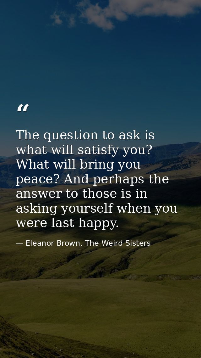 The question to ask is what will satisfy you? What will bring you peace? And perhaps the answer to those is in asking yo — Eleanor Brown, The Weird Sisters