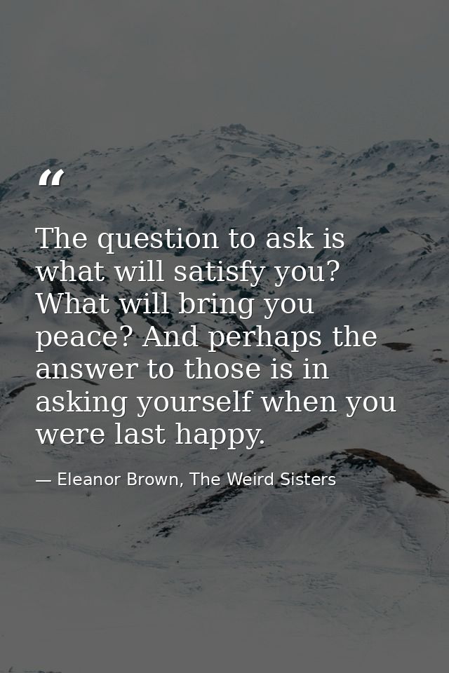 The question to ask is what will satisfy you? What will bring you peace? And perhaps the answer to those is in asking yo — Eleanor Brown, The Weird Sisters