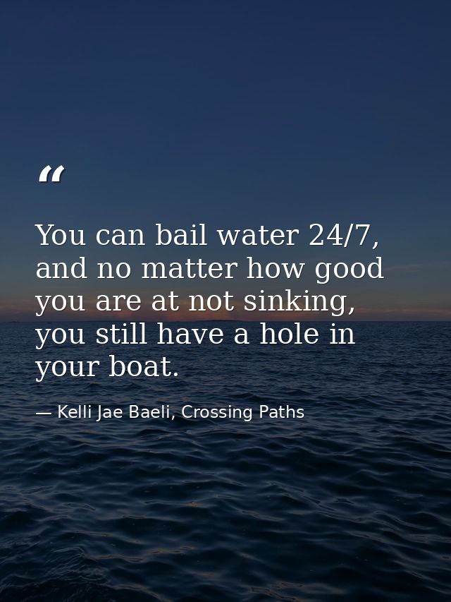 You can bail water 24/7, and no matter how good you are at not sinking, you still have a hole in your boat. — Kelli Jae Baeli, Crossing Paths