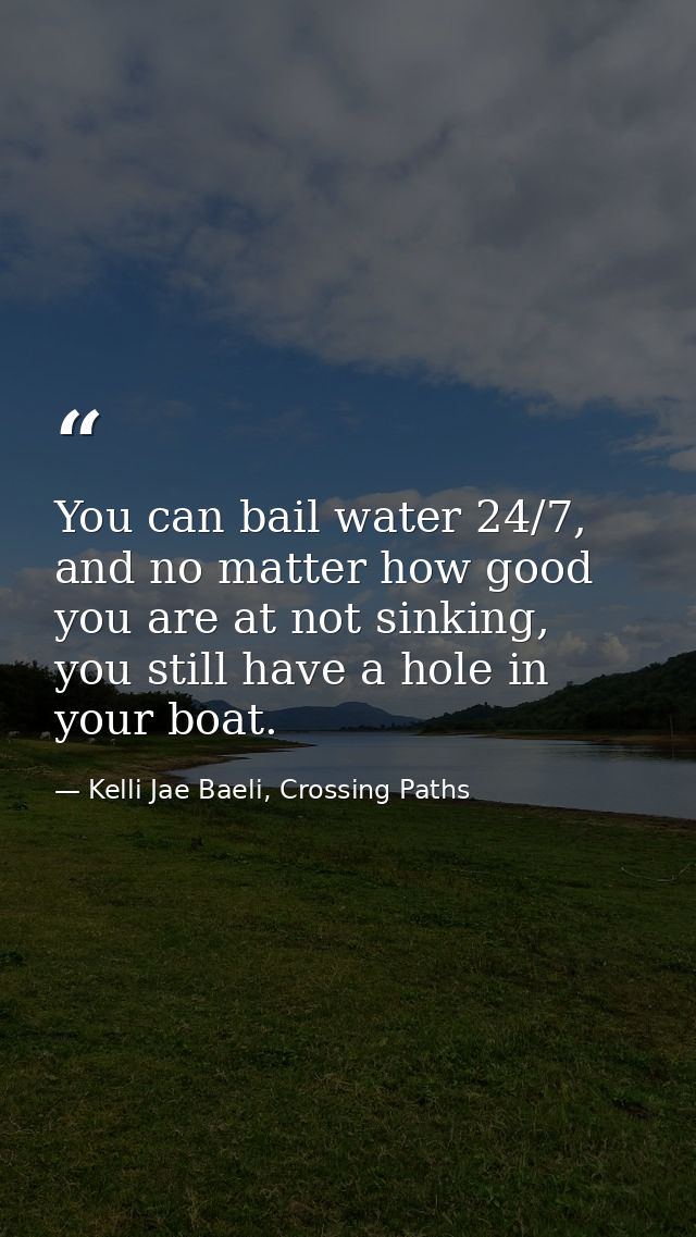 You can bail water 24/7, and no matter how good you are at not sinking, you still have a hole in your boat. — Kelli Jae Baeli, Crossing Paths
