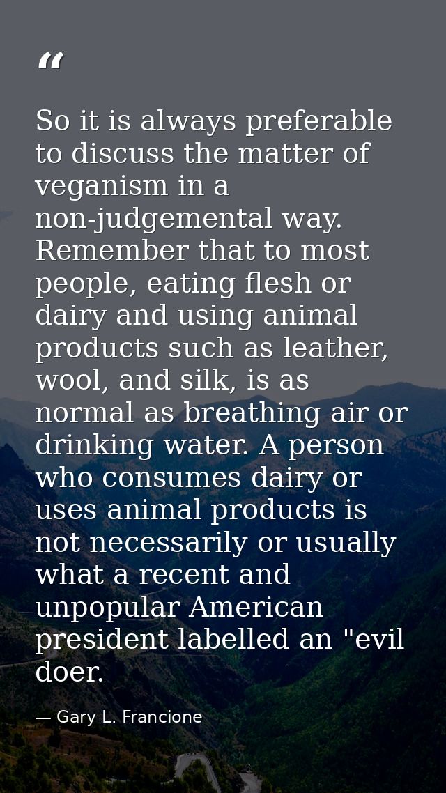 So it is always preferable to discuss the matter of veganism in a non-judgemental way. Remember that to most people, eat — Gary L. Francione