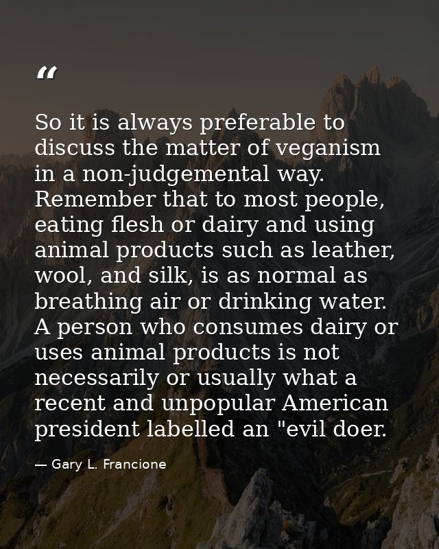 So it is always preferable to discuss the matter of veganism in a non-judgemental way. Remember that to most people, eat — Gary L. Francione