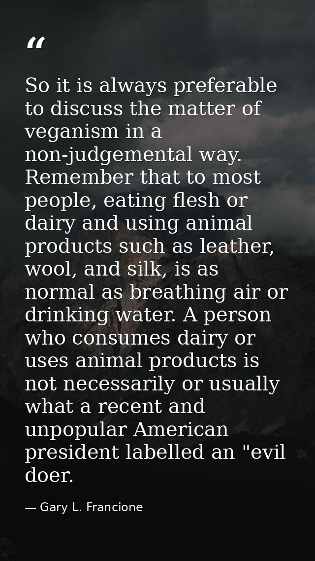 So it is always preferable to discuss the matter of veganism in a non-judgemental way. Remember that to most people, eat — Gary L. Francione