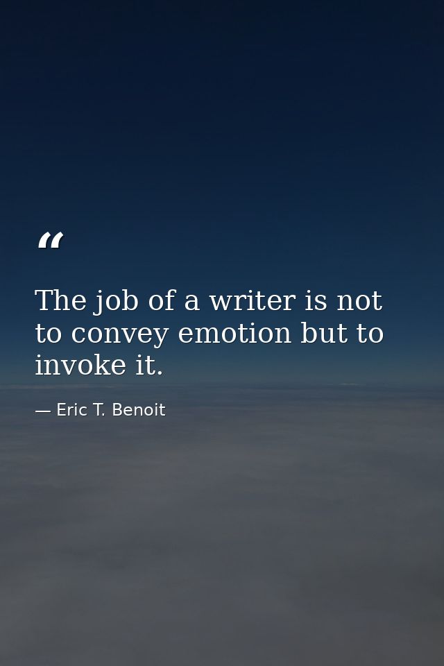 The job of a writer is not to convey emotion but to invoke it. — Eric T. Benoit