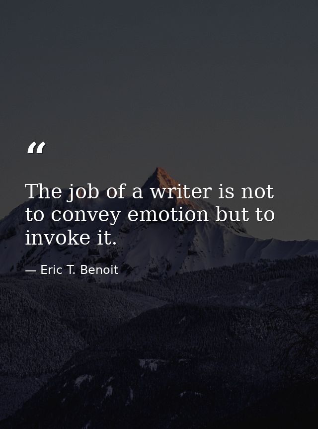 The job of a writer is not to convey emotion but to invoke it. — Eric T. Benoit