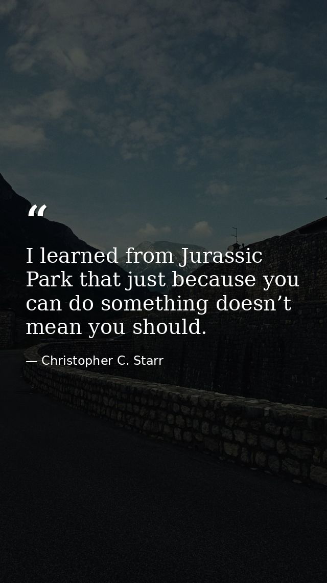 I learned from Jurassic Park that just because you can do something doesn’t mean you should. — Christopher C. Starr