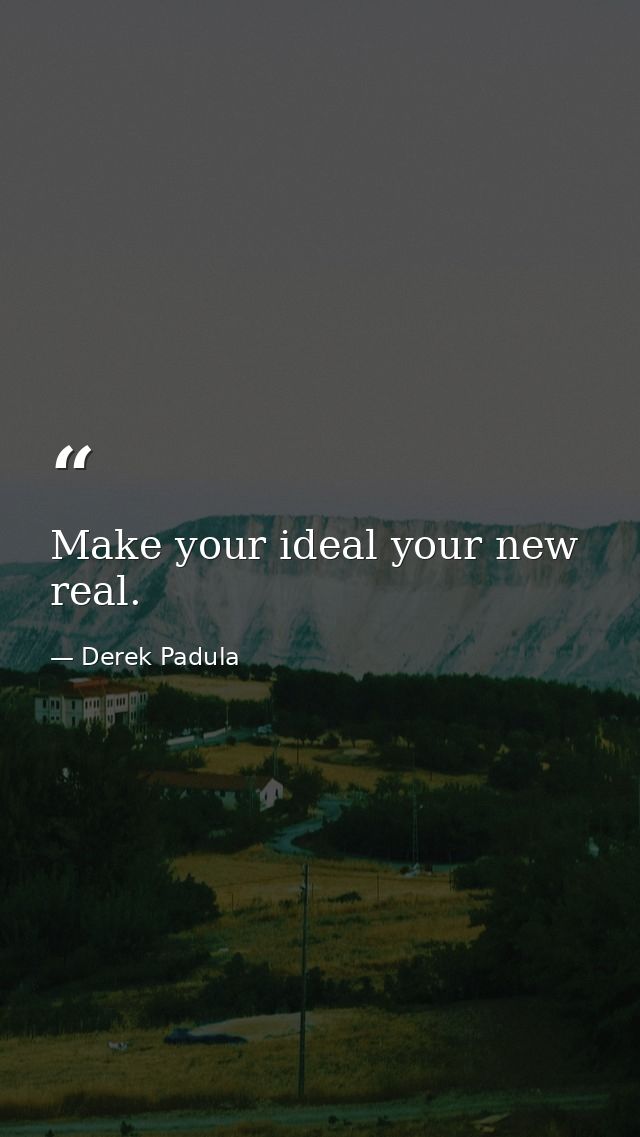 Make your ideal your new real. — Derek Padula