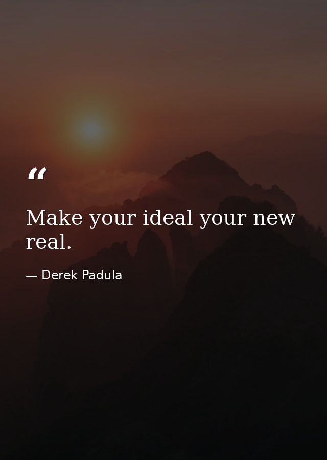 Make your ideal your new real. — Derek Padula