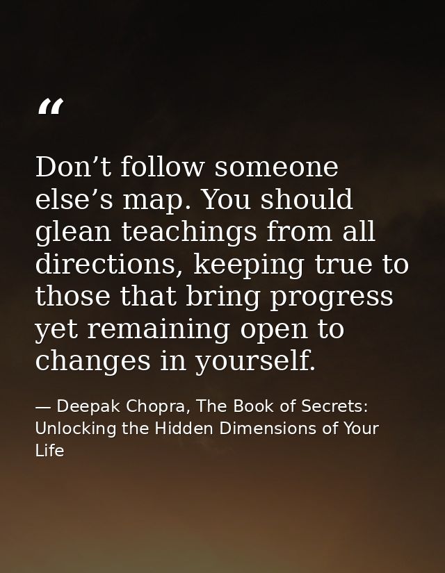 Don’t follow someone else’s map. You should glean teachings from all directions, keeping true to those that bring progre — Deepak Chopra, The Book of Secrets: Unlocking the Hidden Dimensions of Your Life