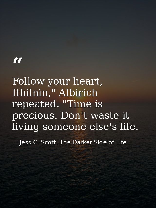Follow your heart, Ithilnin," Albirich repeated. "Time is precious. Don't waste it living someone else's life. — Jess C. Scott, The Darker Side of Life