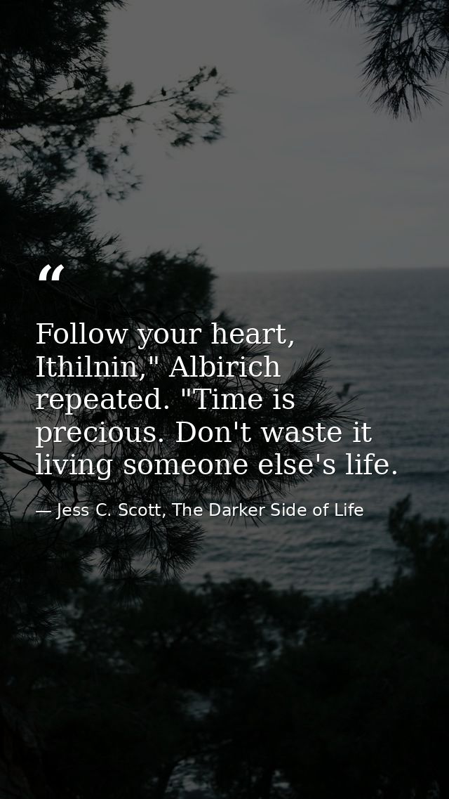 Follow your heart, Ithilnin," Albirich repeated. "Time is precious. Don't waste it living someone else's life. — Jess C. Scott, The Darker Side of Life
