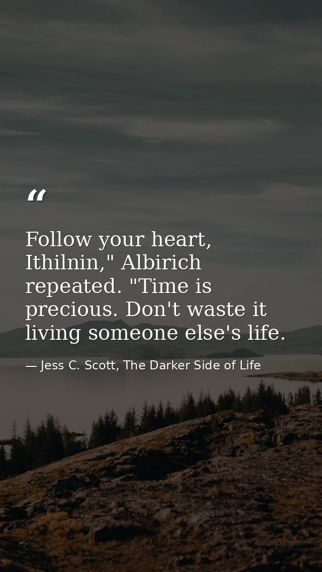 Follow your heart, Ithilnin," Albirich repeated. "Time is precious. Don't waste it living someone else's life. — Jess C. Scott, The Darker Side of Life