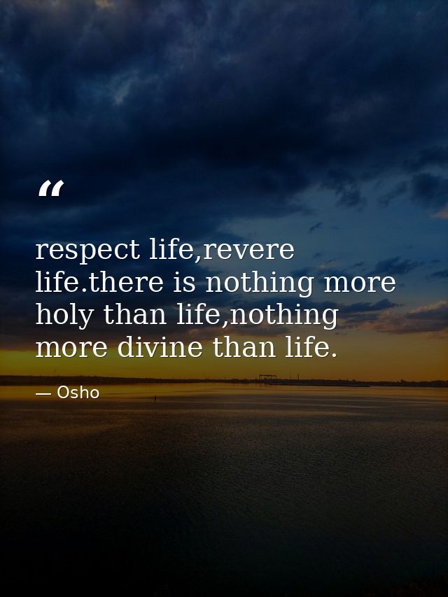 respect life,revere life.there is nothing more holy than life,nothing more divine than life. — Osho