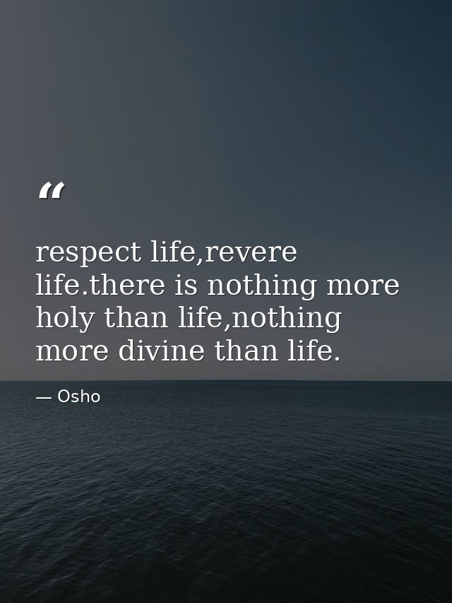 respect life,revere life.there is nothing more holy than life,nothing more divine than life. — Osho