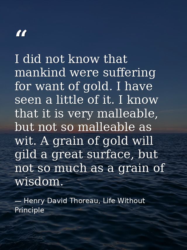 I did not know that mankind were suffering for want of gold. I have seen a little of it. I know that it is very malleabl — Henry David Thoreau, Life Without Principle