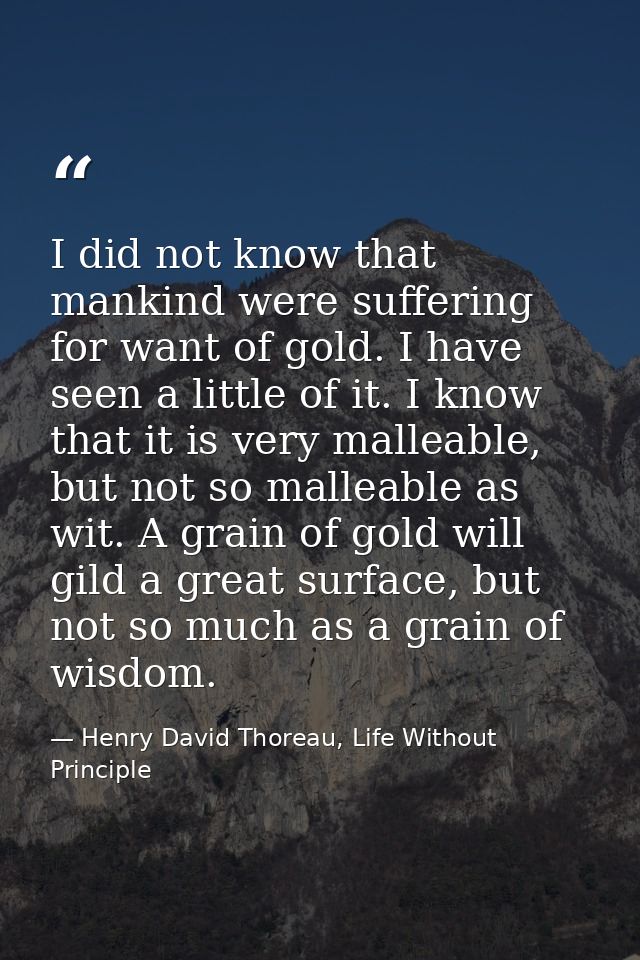 I did not know that mankind were suffering for want of gold. I have seen a little of it. I know that it is very malleabl — Henry David Thoreau, Life Without Principle