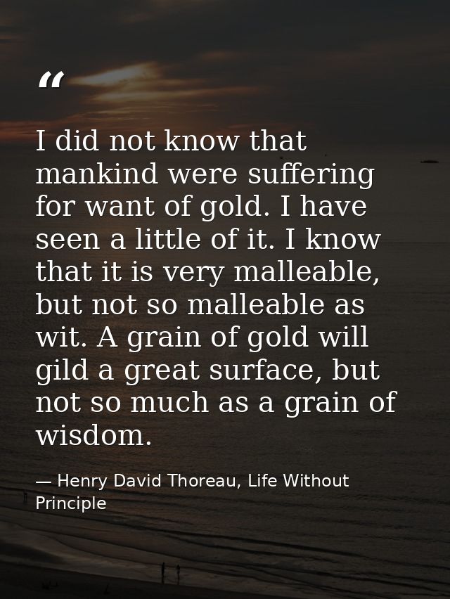 I did not know that mankind were suffering for want of gold. I have seen a little of it. I know that it is very malleabl — Henry David Thoreau, Life Without Principle