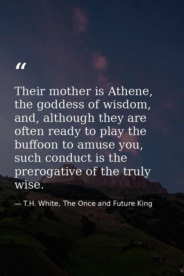 Their mother is Athene, the goddess of wisdom, and, although they are often ready to play the buffoon to amuse you, such — T.H. White, The Once and Future King