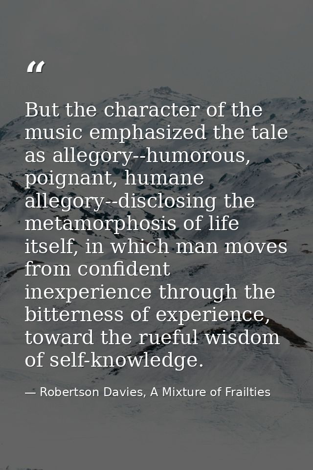 But the character of the music emphasized the tale as allegory--humorous, poignant, humane allegory--disclosing the meta — Robertson Davies, A Mixture of Frailties