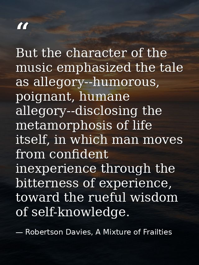 But the character of the music emphasized the tale as allegory--humorous, poignant, humane allegory--disclosing the meta — Robertson Davies, A Mixture of Frailties