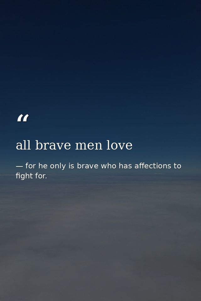 all brave men love — for he only is brave who has affections to fight for.