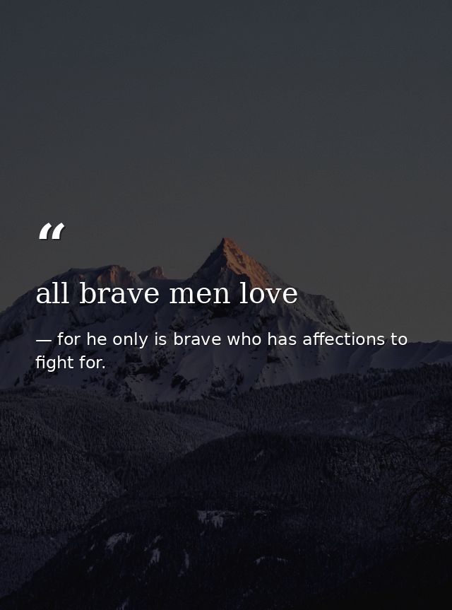 all brave men love — for he only is brave who has affections to fight for.