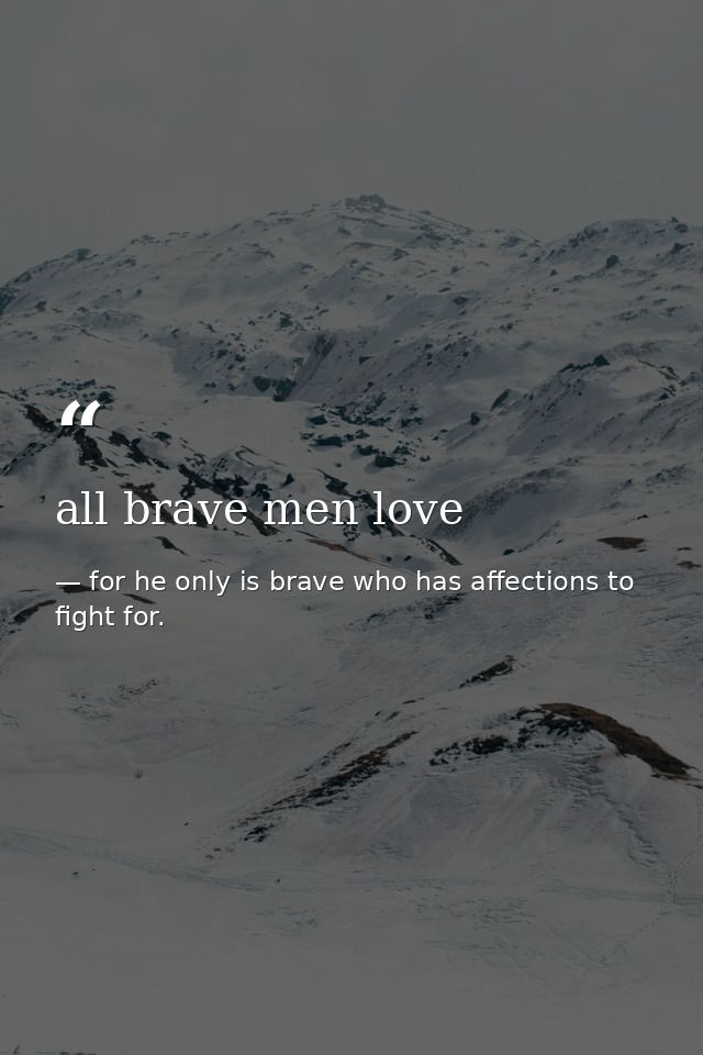 all brave men love — for he only is brave who has affections to fight for.