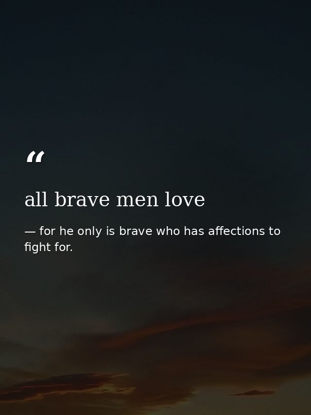 all brave men love — for he only is brave who has affections to fight for.