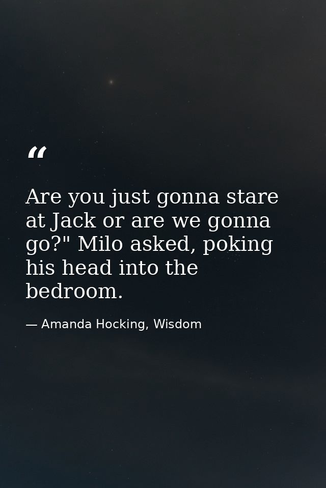 Are you just gonna stare at Jack or are we gonna go?" Milo asked, poking his head into the bedroom. — Amanda Hocking, Wisdom