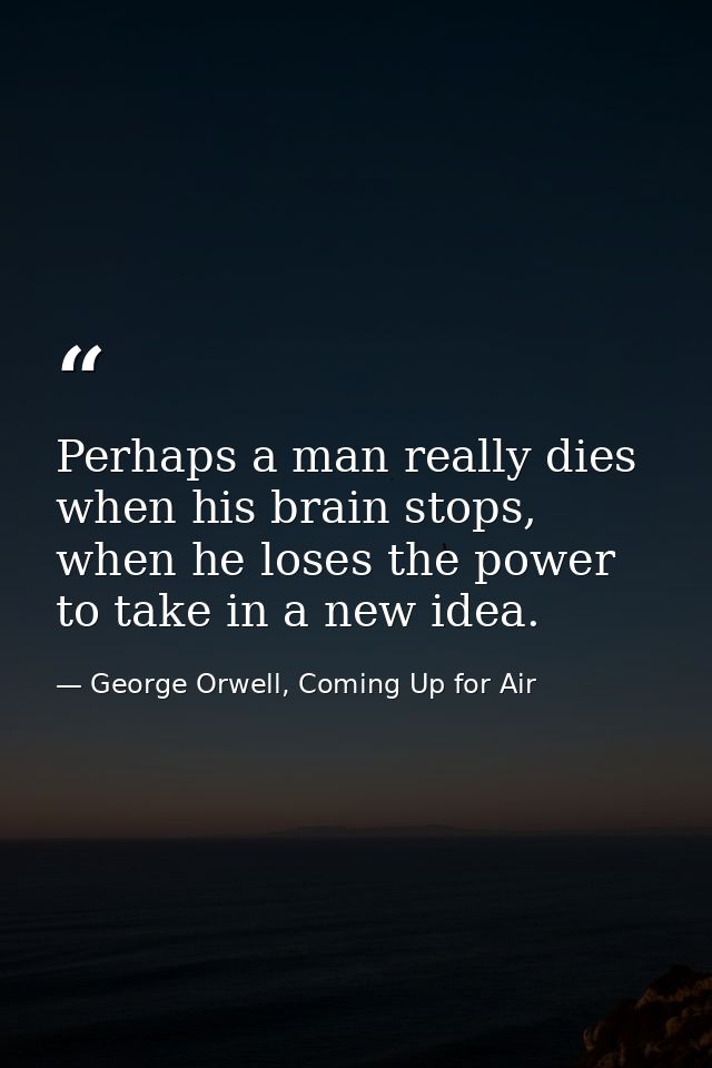 Perhaps a man really dies when his brain stops, when he loses the power to take in a new idea. — George Orwell, Coming Up for Air