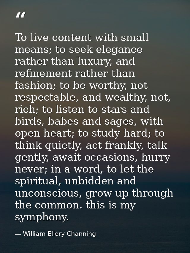 To live content with small means; to seek elegance rather than luxury, and refinement rather than fashion; to be worthy, — William Ellery Channing