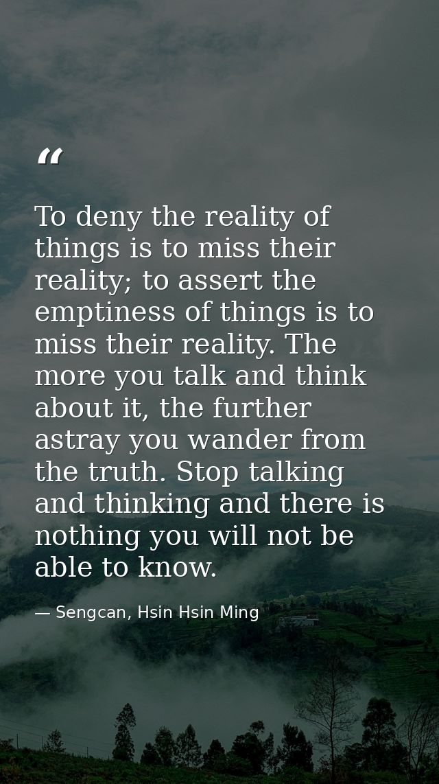 To deny the reality of things is to miss their reality; to assert the emptiness of things is to miss their reality. The  — Sengcan, Hsin Hsin Ming